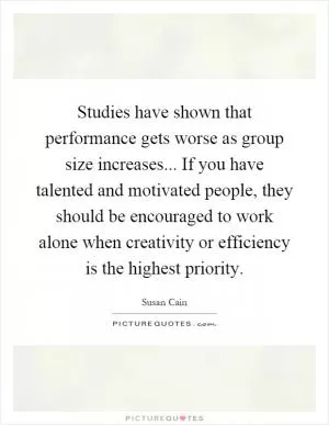 Studies have shown that performance gets worse as group size increases... If you have talented and motivated people, they should be encouraged to work alone when creativity or efficiency is the highest priority Picture Quote #1