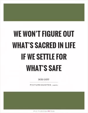 We won’t figure out what’s sacred in life if we settle for what’s safe Picture Quote #1