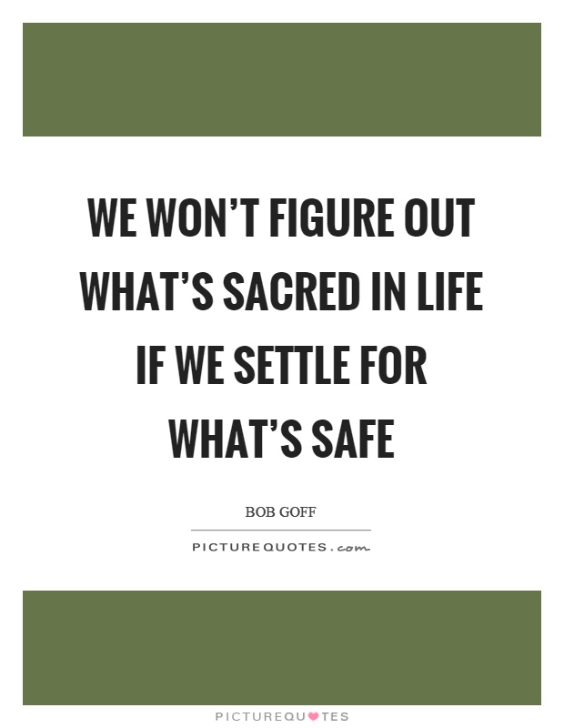 We won't figure out what's sacred in life if we settle for what's safe Picture Quote #1