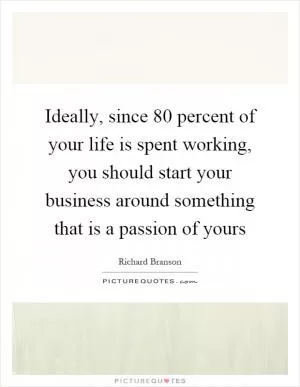 Ideally, since 80 percent of your life is spent working, you should start your business around something that is a passion of yours Picture Quote #1
