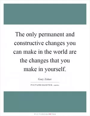 The only permanent and constructive changes you can make in the world are the changes that you make in yourself Picture Quote #1