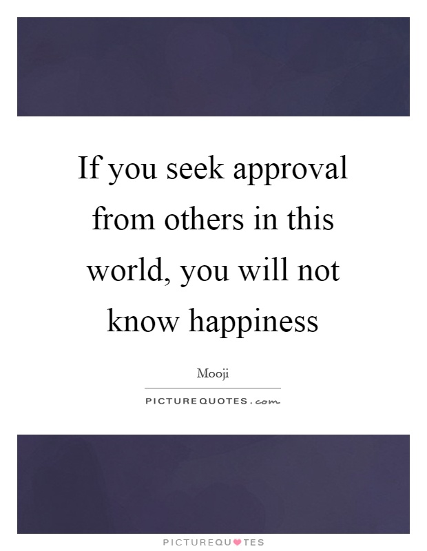 If you seek approval from others in this world, you will not know happiness Picture Quote #1
