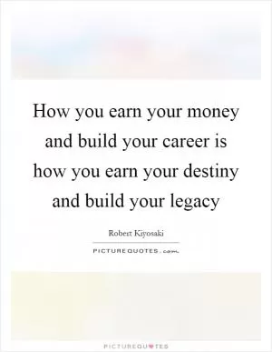 How you earn your money and build your career is how you earn your destiny and build your legacy Picture Quote #1