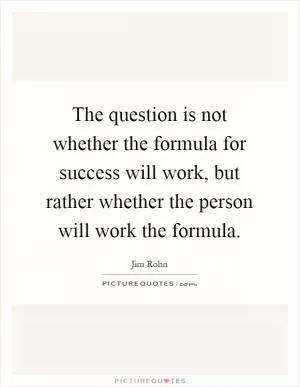 The question is not whether the formula for success will work, but rather whether the person will work the formula Picture Quote #1