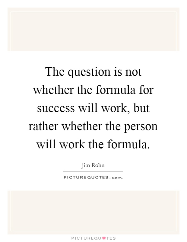 The question is not whether the formula for success will work, but rather whether the person will work the formula Picture Quote #1