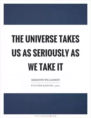 The universe takes us as seriously as we take it Picture Quote #1