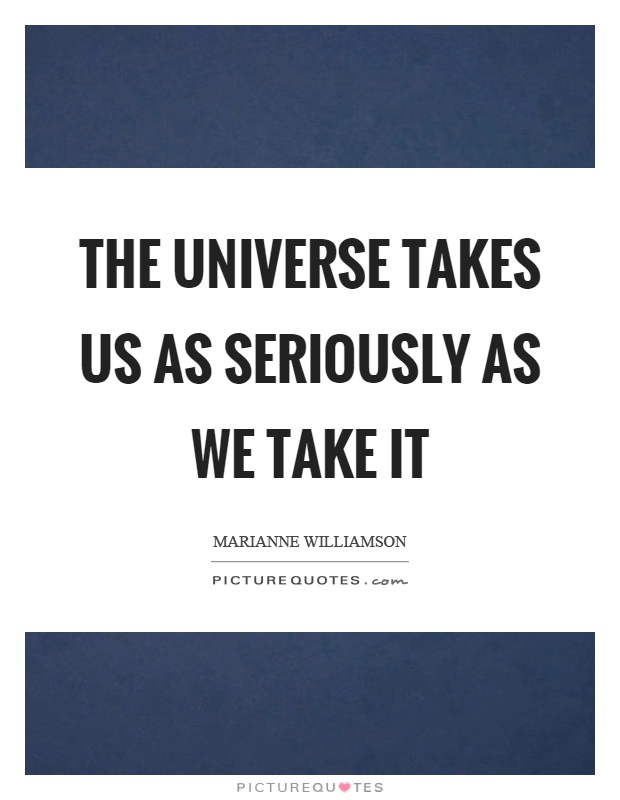 The universe takes us as seriously as we take it Picture Quote #1