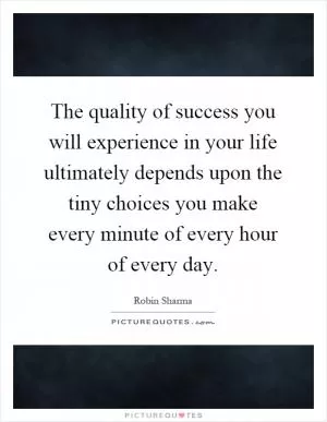 The quality of success you will experience in your life ultimately depends upon the tiny choices you make every minute of every hour of every day Picture Quote #1