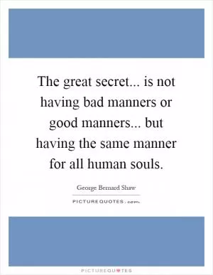 The great secret... is not having bad manners or good manners... but having the same manner for all human souls Picture Quote #1