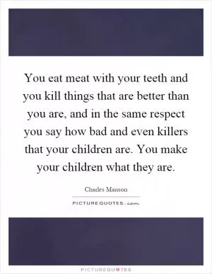 You eat meat with your teeth and you kill things that are better than you are, and in the same respect you say how bad and even killers that your children are. You make your children what they are Picture Quote #1