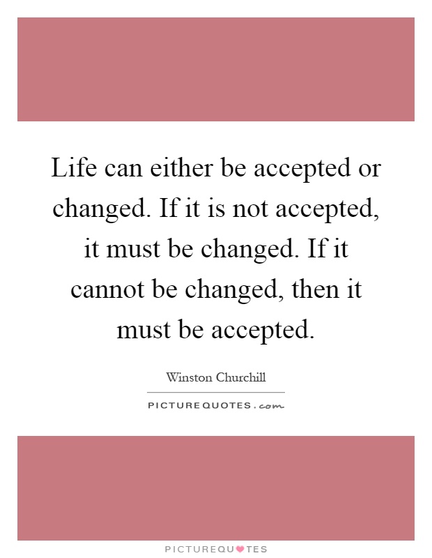 Life can either be accepted or changed. If it is not accepted, it must be changed. If it cannot be changed, then it must be accepted Picture Quote #1