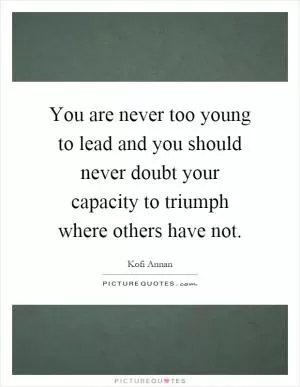 You are never too young to lead and you should never doubt your capacity to triumph where others have not Picture Quote #1