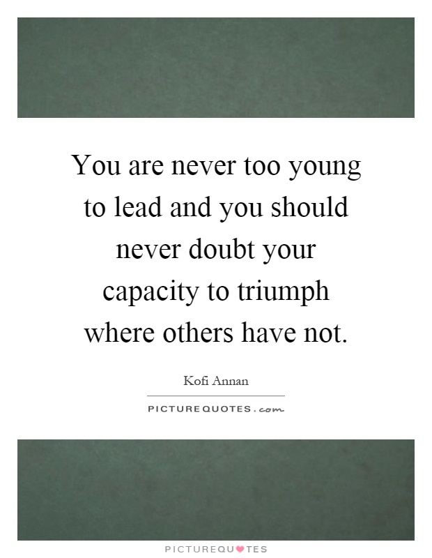 You are never too young to lead and you should never doubt your capacity to triumph where others have not Picture Quote #1