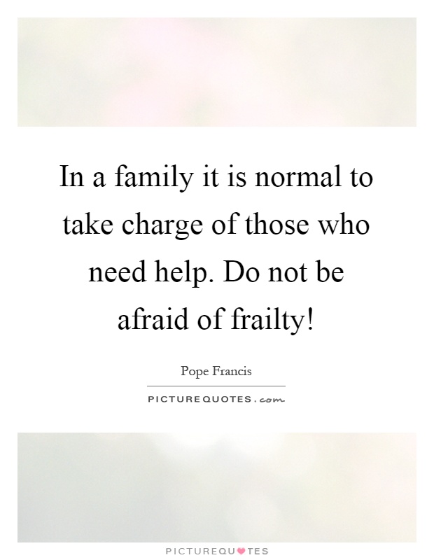 In a family it is normal to take charge of those who need help. Do not be afraid of frailty! Picture Quote #1