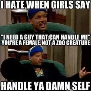 I hate when girls say, “I need a guy that can handle me”. You’re a female, not a zoo creature. HANDLE YA DAMN SELF Picture Quote #1