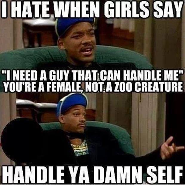 I hate when girls say, “I need a guy that can handle me”. You're a female, not a zoo creature. HANDLE YA DAMN SELF Picture Quote #1