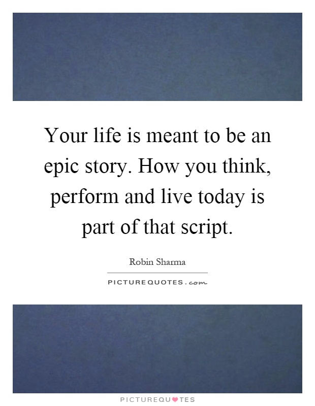 Your life is meant to be an epic story. How you think, perform and live today is part of that script Picture Quote #1