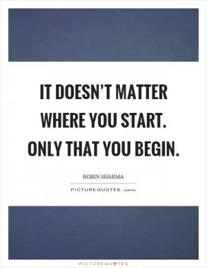 It doesn’t matter where you start. Only that you begin Picture Quote #1