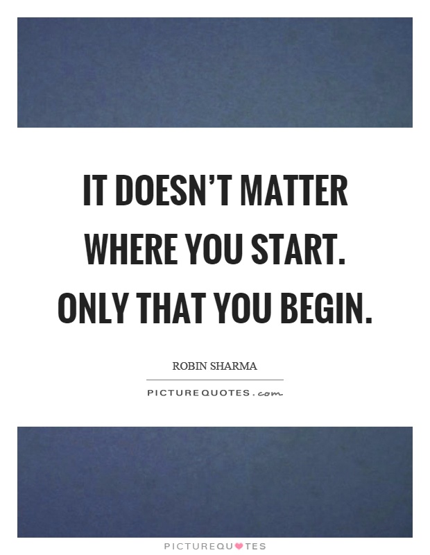 It doesn't matter where you start. Only that you begin Picture Quote #1
