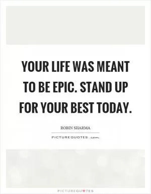 Your life was meant to be epic. Stand up for your best today Picture Quote #1