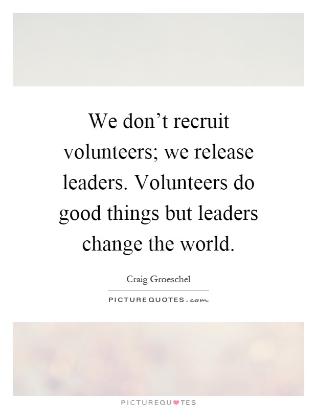 We don't recruit volunteers; we release leaders. Volunteers do good things but leaders change the world Picture Quote #1