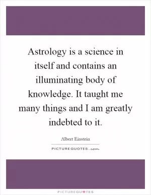 Astrology is a science in itself and contains an illuminating body of knowledge. It taught me many things and I am greatly indebted to it Picture Quote #1