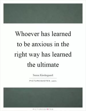 Whoever has learned to be anxious in the right way has learned the ultimate Picture Quote #1