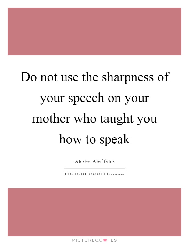 Do not use the sharpness of your speech on your mother who taught you how to speak Picture Quote #1