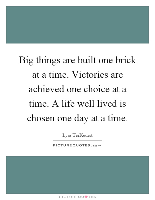 Big things are built one brick at a time. Victories are achieved one choice at a time. A life well lived is chosen one day at a time Picture Quote #1