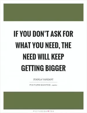 If you don’t ask for what you need, the need will keep getting bigger Picture Quote #1