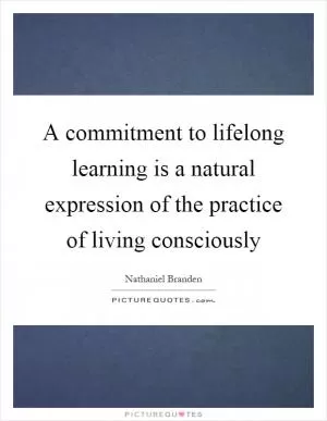 A commitment to lifelong learning is a natural expression of the practice of living consciously Picture Quote #1
