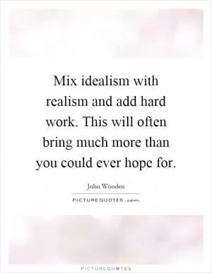 Mix idealism with realism and add hard work. This will often bring much more than you could ever hope for Picture Quote #1