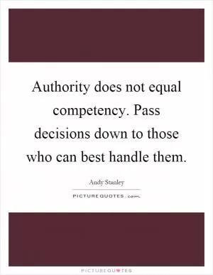 Authority does not equal competency. Pass decisions down to those who can best handle them Picture Quote #1