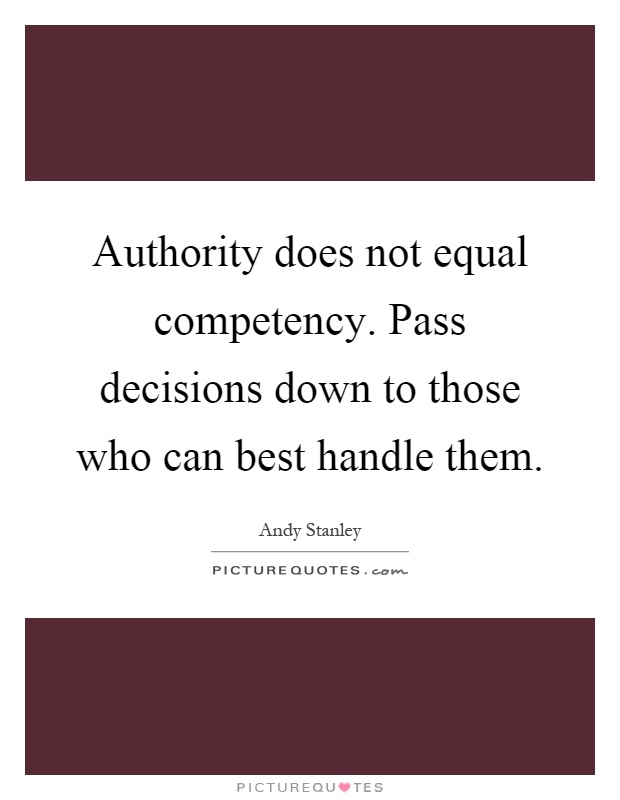 Authority does not equal competency. Pass decisions down to those who can best handle them Picture Quote #1