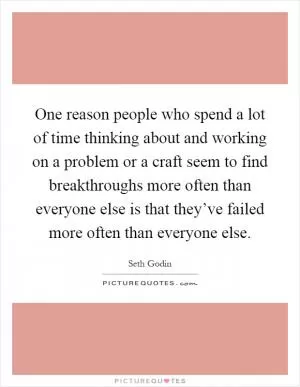 One reason people who spend a lot of time thinking about and working on a problem or a craft seem to find breakthroughs more often than everyone else is that they’ve failed more often than everyone else Picture Quote #1
