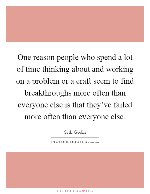 One reason people who spend a lot of time thinking about and working on a problem or a craft seem to find breakthroughs more often than everyone else is that they've failed more often than everyone else Picture Quote #1