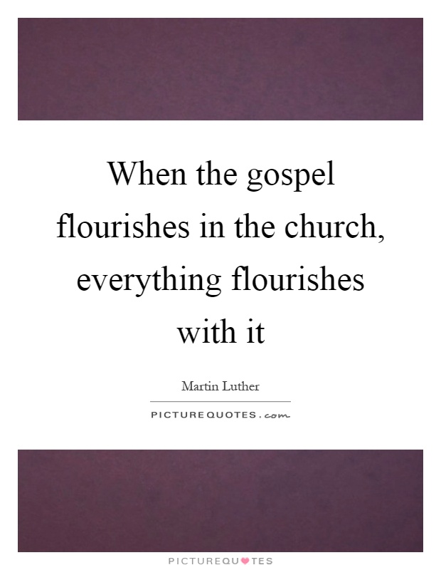 When the gospel flourishes in the church, everything flourishes with it Picture Quote #1