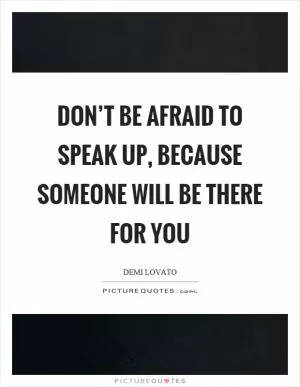 Don’t be afraid to speak up, because someone will be there for you Picture Quote #1