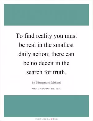 To find reality you must be real in the smallest daily action; there can be no deceit in the search for truth Picture Quote #1