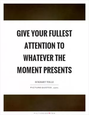 Give your fullest attention to whatever the moment presents Picture Quote #1