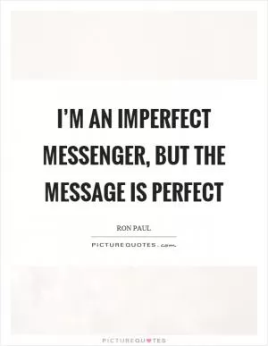 I’m an imperfect messenger, but the message is perfect Picture Quote #1