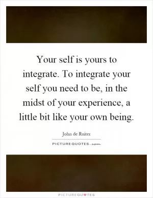Your self is yours to integrate. To integrate your self you need to be, in the midst of your experience, a little bit like your own being Picture Quote #1