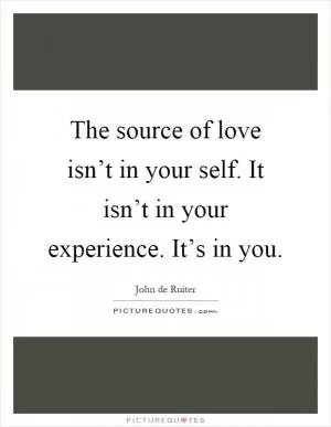 The source of love isn’t in your self. It isn’t in your experience. It’s in you Picture Quote #1
