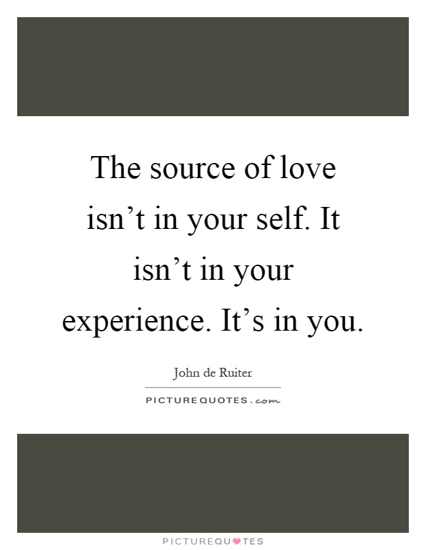 The source of love isn't in your self. It isn't in your experience. It's in you Picture Quote #1