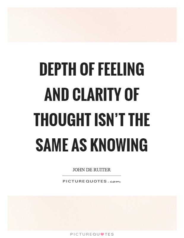 Depth of feeling and clarity of thought isn't the same as knowing Picture Quote #1