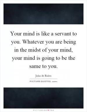 Your mind is like a servant to you. Whatever you are being in the midst of your mind, your mind is going to be the same to you Picture Quote #1