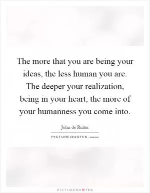 The more that you are being your ideas, the less human you are. The deeper your realization, being in your heart, the more of your humanness you come into Picture Quote #1