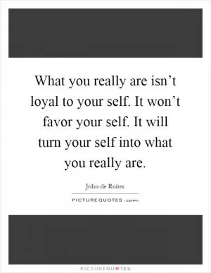 What you really are isn’t loyal to your self. It won’t favor your self. It will turn your self into what you really are Picture Quote #1