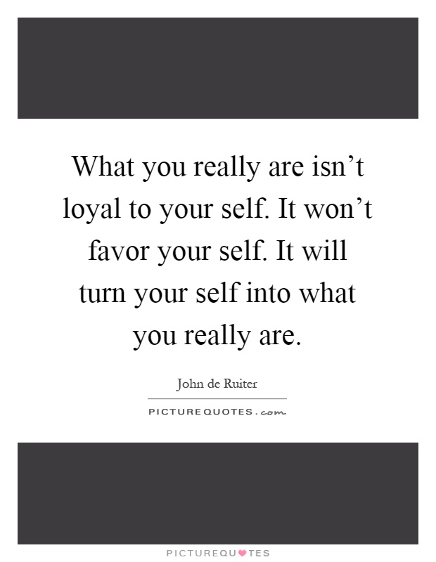 What you really are isn't loyal to your self. It won't favor your self. It will turn your self into what you really are Picture Quote #1