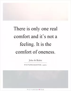 There is only one real comfort and it’s not a feeling. It is the comfort of oneness Picture Quote #1
